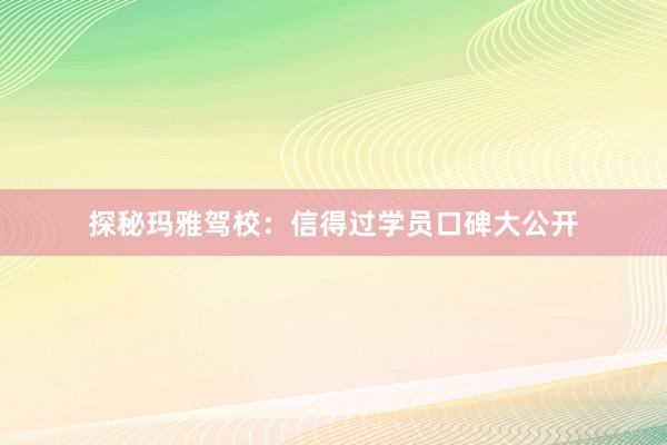 探秘玛雅驾校：信得过学员口碑大公开