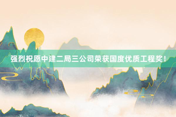 强烈祝愿中建二局三公司荣获国度优质工程奖！